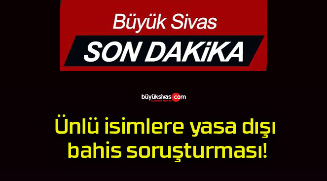 Ünlü isimlere yasa dışı bahis soruşturması!