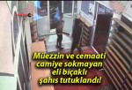 Müezzin ve cemaati camiye sokmayan eli bıçaklı şahıs tutuklandı!