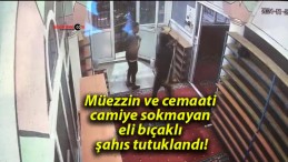 Müezzin ve cemaati camiye sokmayan eli bıçaklı şahıs tutuklandı!