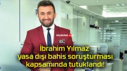 İbrahim Yılmaz yasa dışı bahis soruşturması kapsamında tutuklandı!