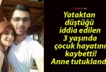 Yataktan düştüğü iddia edilen 3 yaşında çocuk hayatını kaybetti! Anne tutuklandı!