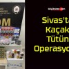 Sivas’ta Kaçak Tütün Operasyonu!