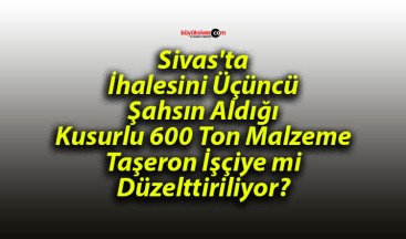 Sivas’ta Kusurlu 600 Ton Malzeme Taşeron İşçiye mi Düzelttiriliyor?