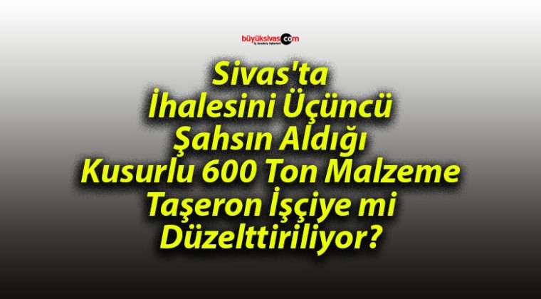 Sivas’ta Kusurlu 600 Ton Malzeme Taşeron İşçiye mi Düzelttiriliyor?