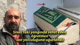 Sivas’taki yangında vefat eden öğretmen son yolculuğuna uğurlandı!