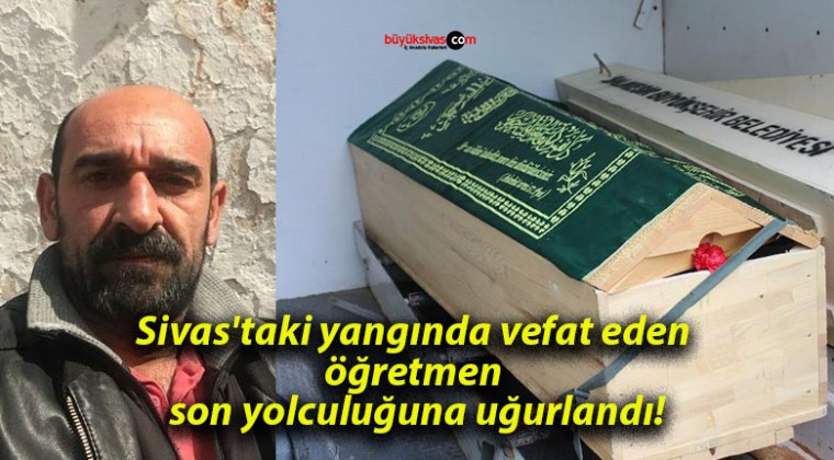 Sivas’taki yangında vefat eden öğretmen son yolculuğuna uğurlandı!