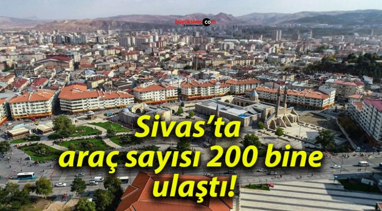 Sivas’ta araç sayısı 200 bine ulaştı!