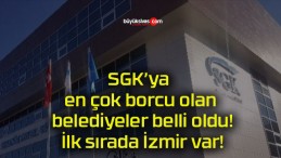 SGK’ya en çok borcu olan belediyeler belli oldu! İlk sırada İzmir var!