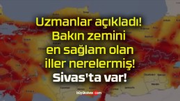 Uzmanlar açıkladı! Bakın zemini en sağlam olan iller nerelermiş! Sivas’ta var!