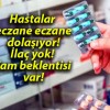 Hastalar eczane eczane dolaşıyor! İlaç yok! Zam beklentisi var!