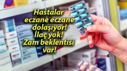 Hastalar eczane eczane dolaşıyor! İlaç yok! Zam beklentisi var!