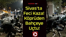 Sivas’ta Feci Kaza! Köprüden Bahçeye Uçtu!