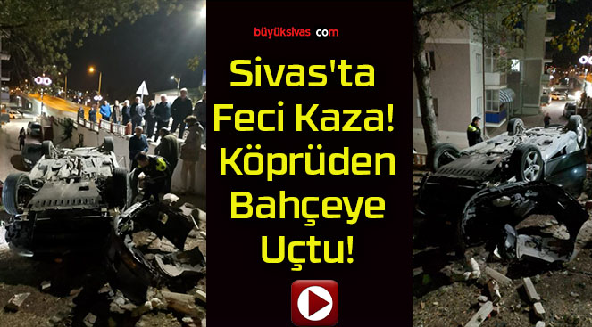 Sivas’ta Feci Kaza! Köprüden Bahçeye Uçtu!