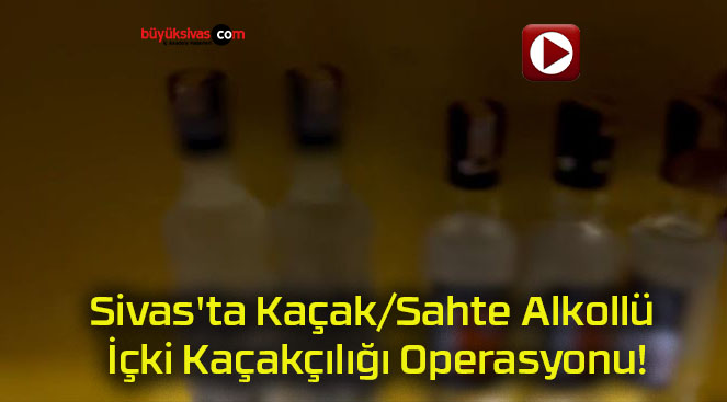 Sivas’ta Kaçak/Sahte Alkollü İçki Kaçakçılığı Operasyonu!