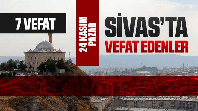 Sivas Aramızdan Ayrılanlar – Sivas’ta Ölenler –24 Kasım 2024