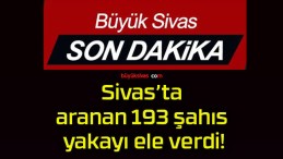 Sivas’ta aranan 193 şahıs yakayı ele verdi!