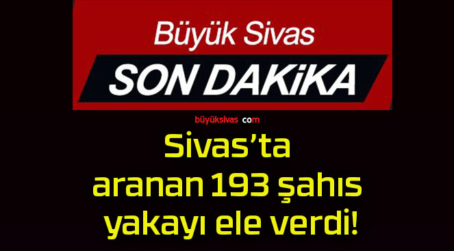 Sivas’ta aranan 193 şahıs yakayı ele verdi!