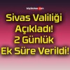 Sivas Valiliği Açıkladı! 2 Günlük Ek Süre Verildi!