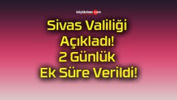 Sivas Valiliği Açıkladı! 2 Günlük Ek Süre Verildi!