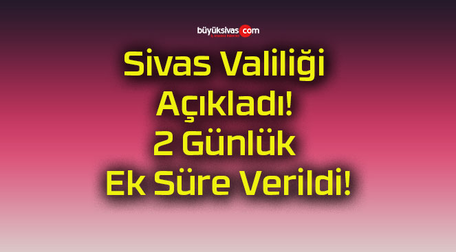 Sivas Valiliği Açıkladı! 2 Günlük Ek Süre Verildi!