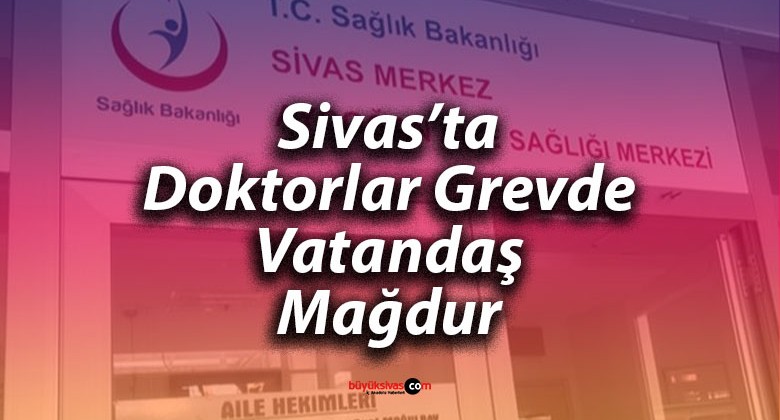 Aile Hekimlerinin Grevi Sivas’ta Vatandaşı Mağdur Etti