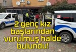 2 genç kız başlarından vurulmuş halde bulundu!