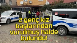 2 genç kız başlarından vurulmuş halde bulundu!