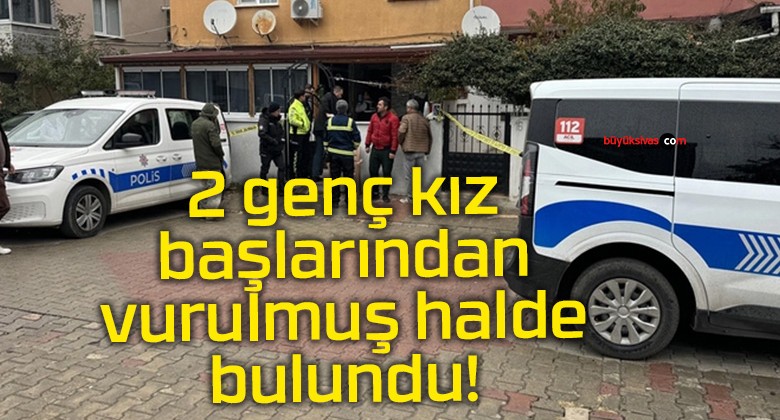 2 genç kız başlarından vurulmuş halde bulundu!