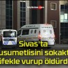 Sivas’ta husumetlisini sokakta tüfekle vurup öldürdü!