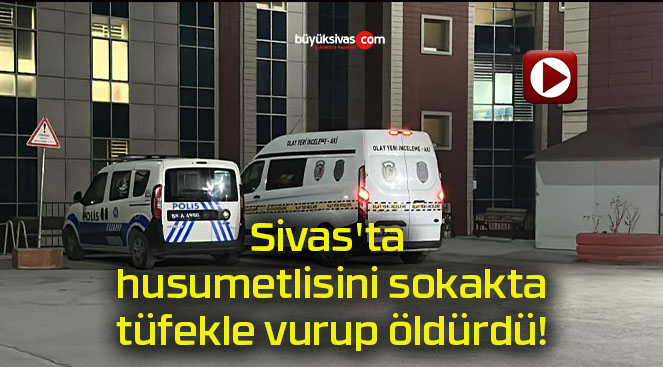 Sivas’ta husumetlisini sokakta tüfekle vurup öldürdü!