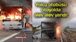 Yolcu otobüsü otoyolda alev alev yandı!