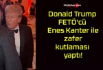 Donald Trump FETÖ’cü Enes Kanter ile zafer kutlaması yaptı!