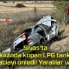 Sivas’ta kazada kopan LPG tankı faciayı önledi! Yaralılar var!