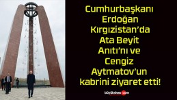 Cumhurbaşkanı Erdoğan Kırgızistan’da Ata Beyit Anıtı’nı ve Cengiz Aytmatov’un kabrini ziyaret etti!