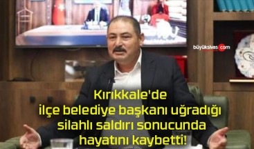 Kırıkkale’de ilçe belediye başkanı uğradığı silahlı saldırı sonucunda hayatını kaybetti!