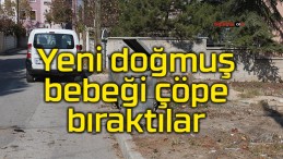 Yeni doğmuş bebeği çöpe bıraktılar