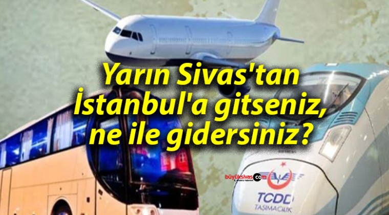 Yarın Sivas’tan İstanbul’a gitseniz, ne ile gidersiniz?