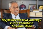 Tayyip Bey masaya yumruğu vurup komutana ‘Sus ulan’ dedi!