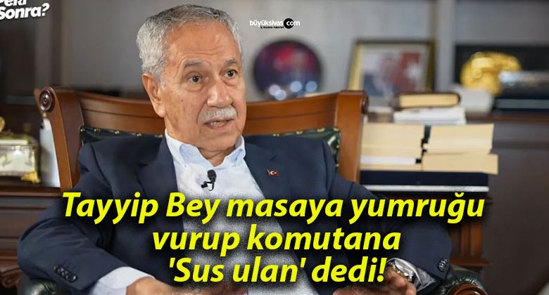 Tayyip Bey masaya yumruğu vurup komutana ‘Sus ulan’ dedi!