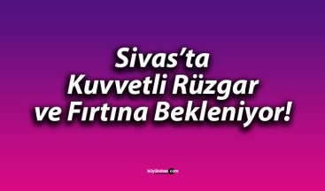 Sivas’ta Kuvvetli Rüzgar ve Fırtına Bekleniyor!