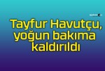 Tayfur Havutçu, yoğun bakıma kaldırıldı