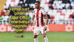 Kırmızı kart gören Uğur Çiftçi Fenerbahçe maçında yok!