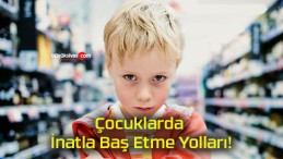 Çocuklarda İnatla Baş Etme Yolları!