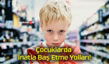 Çocuklarda İnatla Baş Etme Yolları!