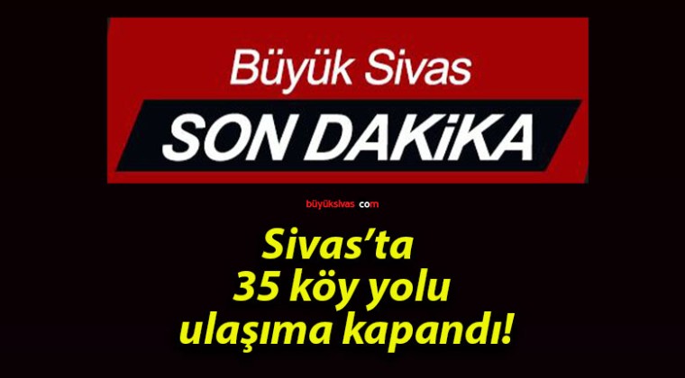 Sivas’ta 35 köy yolu ulaşıma kapandı!