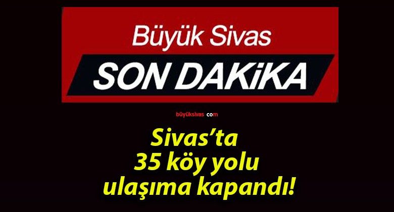 Sivas’ta 35 köy yolu ulaşıma kapandı!