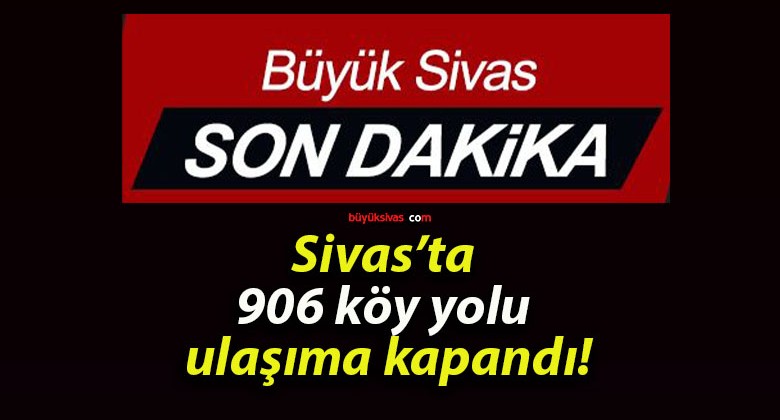 Sivas’ta 906 köy yolu ulaşıma kapandı!