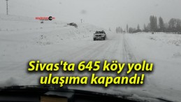 Sivas’ta 645 köy yolu ulaşıma kapandı!