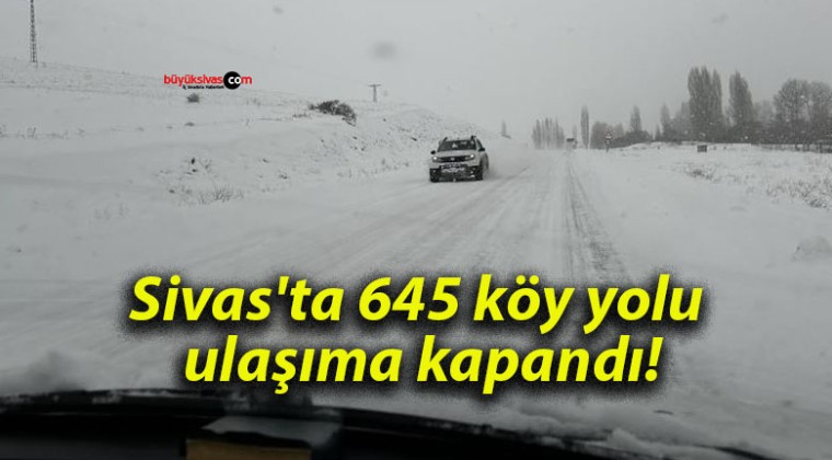 Sivas’ta 645 köy yolu ulaşıma kapandı!