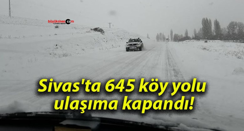 Sivas’ta 645 köy yolu ulaşıma kapandı!